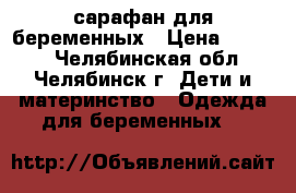 сарафан для беременных › Цена ­ 1 500 - Челябинская обл., Челябинск г. Дети и материнство » Одежда для беременных   